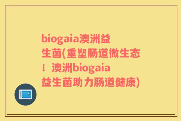 biogaia澳洲益生菌(重塑肠道微生态！澳洲biogaia益生菌助力肠道健康)