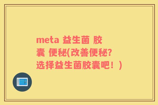 meta 益生菌 胶囊 便秘(改善便秘？选择益生菌胶囊吧！)