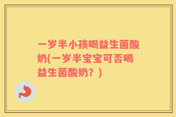 一岁半小孩喝益生菌酸奶(一岁半宝宝可否喝益生菌酸奶？)