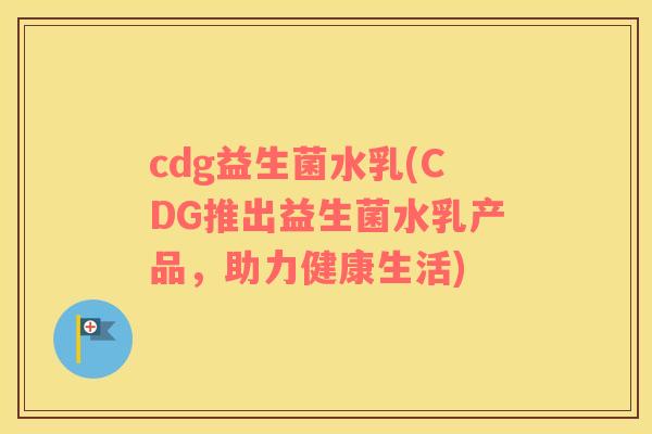 cdg益生菌水乳(CDG推出益生菌水乳产品，助力健康生活)