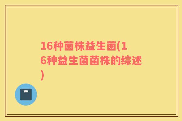 16种菌株益生菌(16种益生菌菌株的综述)