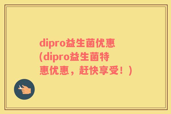 dipro益生菌优惠(dipro益生菌特惠优惠，赶快享受！)