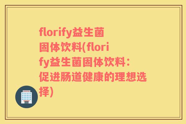 florify益生菌固体饮料(florify益生菌固体饮料：促进肠道健康的理想选择)