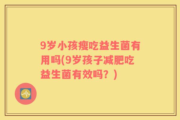9岁小孩瘦吃益生菌有用吗(9岁孩子减肥吃益生菌有效吗？)