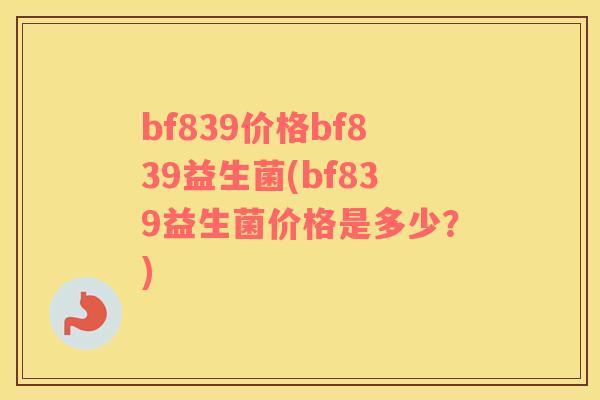 bf839价格bf839益生菌(bf839益生菌价格是多少？)