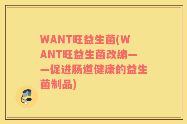 WANT旺益生菌(WANT旺益生菌改编——促进肠道健康的益生菌制品)