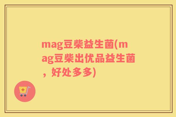 mag豆柴益生菌(mag豆柴出优品益生菌，好处多多)