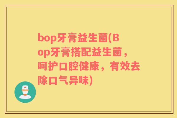 bop牙膏益生菌(Bop牙膏搭配益生菌，呵护口腔健康，有效去除口气异味)