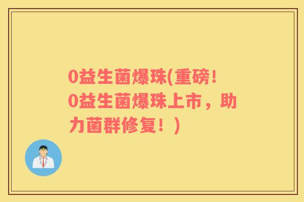 0益生菌爆珠(重磅！0益生菌爆珠上市，助力菌群修复！)