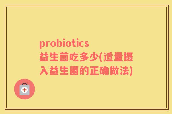 probiotics益生菌吃多少(适量摄入益生菌的正确做法)