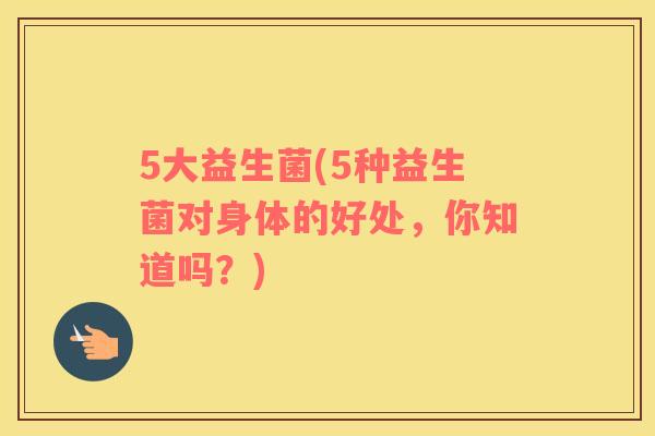 5大益生菌(5种益生菌对身体的好处,你知道吗?) 5大益生菌(5种益生菌对身体的好处,你知道吗?)