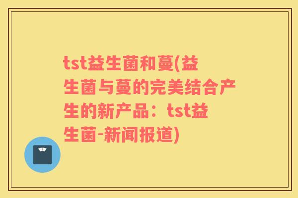 tst益生菌和蔓(益生菌与蔓的完美结合产生的新产品：tst益生菌-新闻报道)