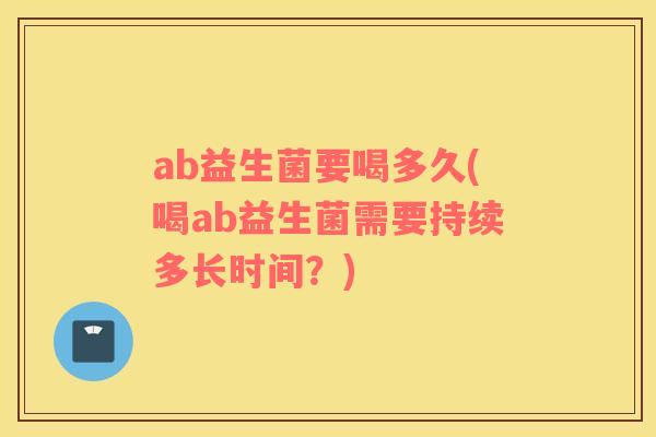 ab益生菌要喝多久(喝ab益生菌需要持续多长时间？)