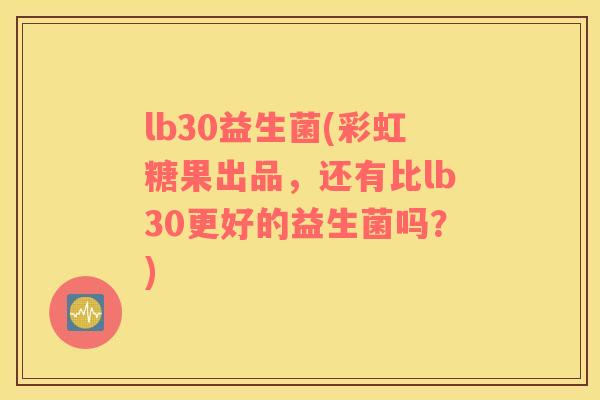 lb30益生菌(彩虹糖果出品，还有比lb30更好的益生菌吗？)
