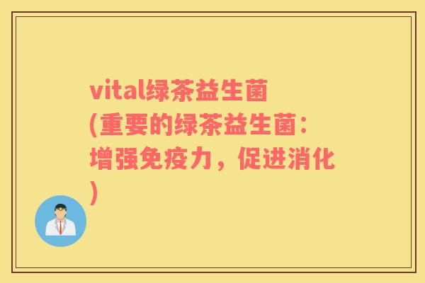 vital绿茶益生菌(重要的绿茶益生菌：增强免疫力，促进消化)