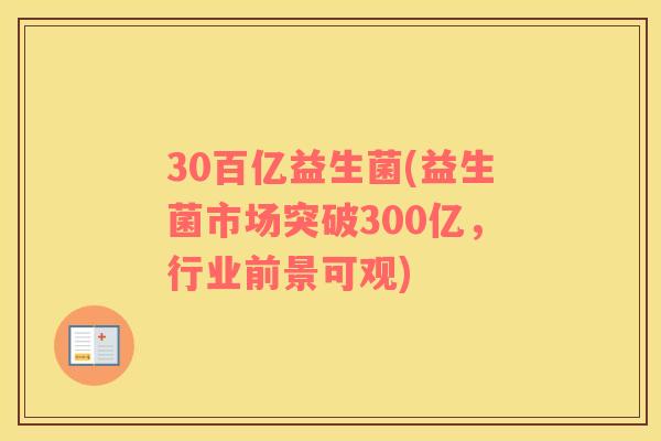 30百亿益生菌(益生菌市场突破300亿，行业前景可观)