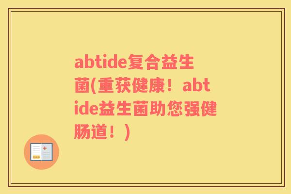 abtide复合益生菌(重获健康！abtide益生菌助您强健肠道！)