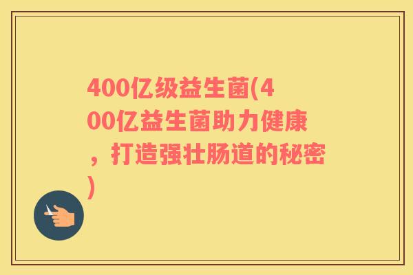 400亿级益生菌(400亿益生菌助力健康，打造强壮肠道的秘密)