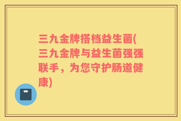 三九金牌搭档益生菌(三九金牌与益生菌强强联手，为您守护肠道健康)