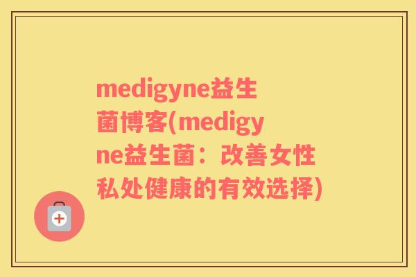 medigyne益生菌博客(medigyne益生菌：改善女性私处健康的有效选择)