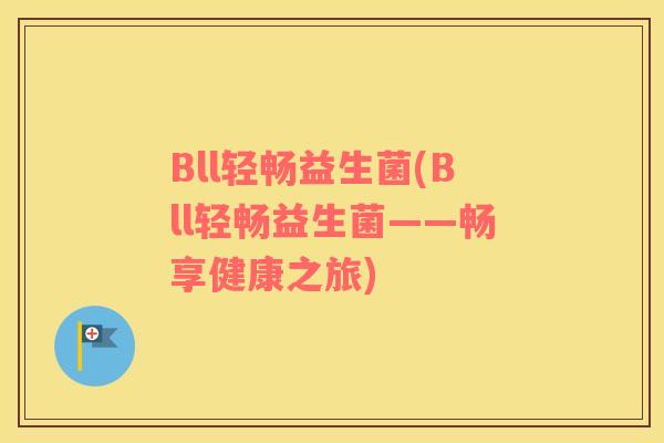 Bll轻畅益生菌(Bll轻畅益生菌——畅享健康之旅)
