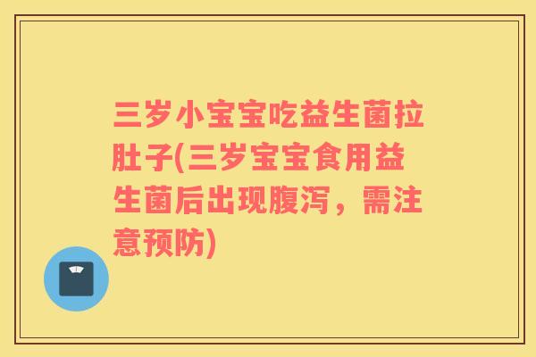 三岁小宝宝吃益生菌拉肚子(三岁宝宝食用益生菌后出现腹泻，需注意预防)