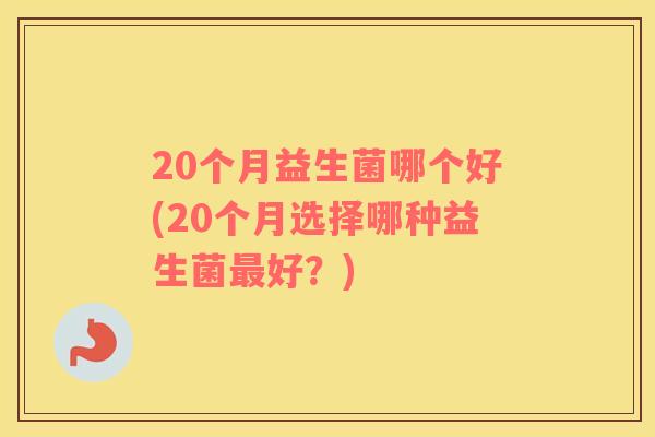 20个月益生菌哪个好(20个月选择哪种益生菌最好？)