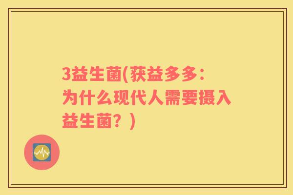3益生菌(获益多多:为什么现代人需要摄入益生菌?) 3益生菌(获益多多:为什么现代人需要摄入益生菌?)