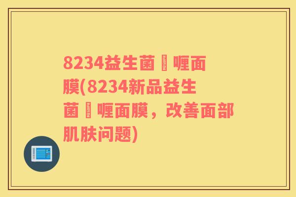 8234益生菌啫喱面膜(8234新品益生菌啫喱面膜，改善面部肌肤问题)