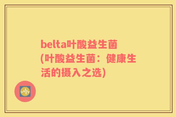 belta叶酸益生菌(叶酸益生菌：健康生活的摄入之选)