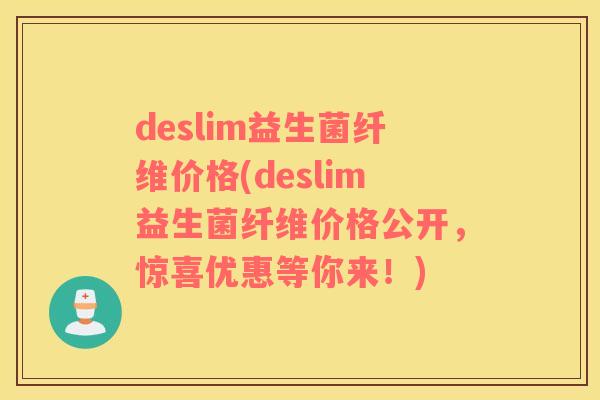 deslim益生菌纤维价格(deslim益生菌纤维价格公开,惊喜优惠等你来!) deslim益生菌纤维价格(deslim益生菌纤维价格公开,惊喜优惠等你来!)