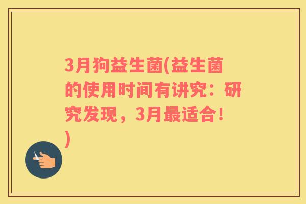 3月狗益生菌(益生菌的使用时间有讲究：研究发现，3月最适合！)