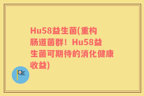 Hu58益生菌(重构肠道菌群！Hu58益生菌可期待的消化健康收益)