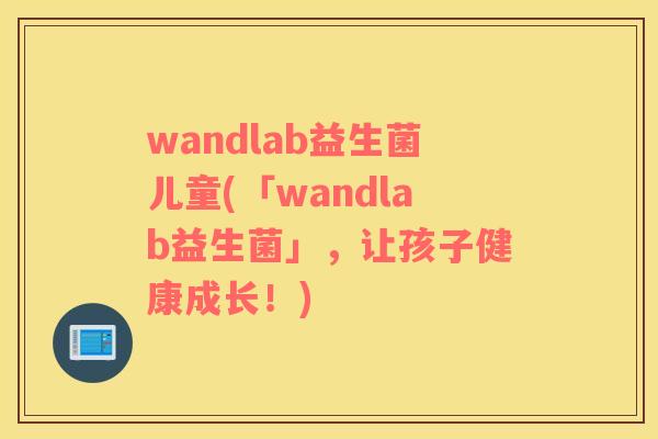 wandlab益生菌儿童(「wandlab益生菌」，让孩子健康成长！)