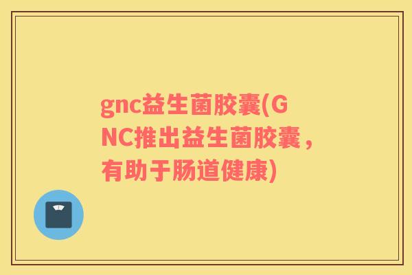 gnc益生菌胶囊(GNC推出益生菌胶囊，有助于肠道健康)