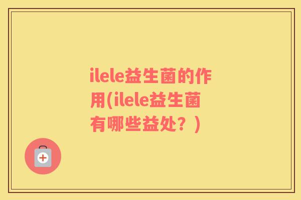 ilele益生菌的作用(ilele益生菌有哪些益处？)