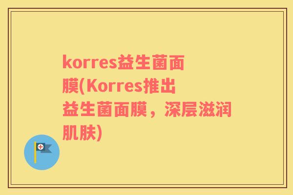 korres益生菌面膜(Korres推出益生菌面膜，深层滋润肌肤)