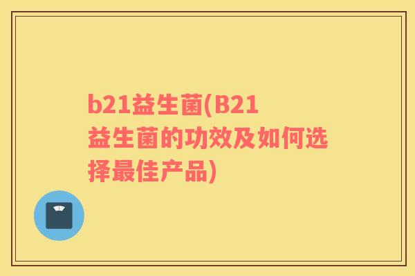 b21益生菌(B21益生菌的功效及如何选择最佳产品)