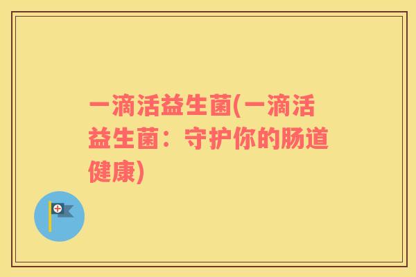 一滴活益生菌(一滴活益生菌：守护你的肠道健康)