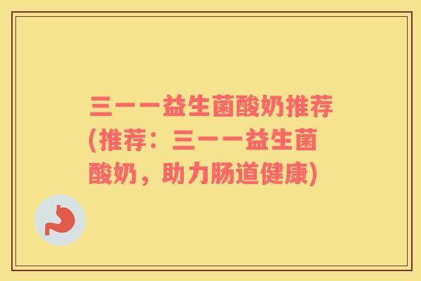 三一一益生菌酸奶推荐(推荐：三一一益生菌酸奶，助力肠道健康)