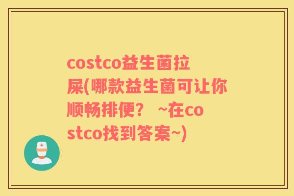 costco益生菌拉屎(哪款益生菌可让你顺畅排便？ ~在costco找到答案~)