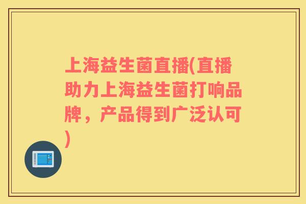 上海益生菌直播(直播助力上海益生菌打响品牌，产品得到广泛认可)