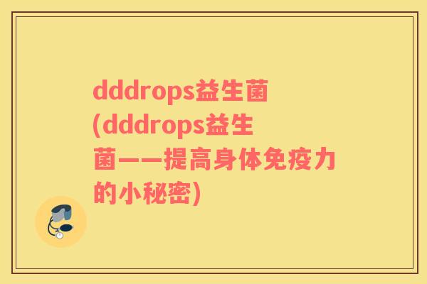 dddrops益生菌(dddrops益生菌——提高身体力的小秘密) dddrops益生菌(dddrops益生菌——提高身体力的小秘密)