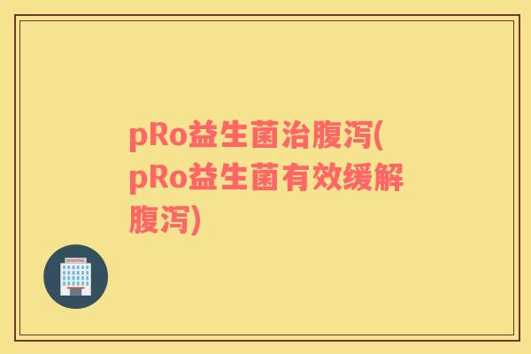 pRo益生菌治腹泻(pRo益生菌有效缓解腹泻)