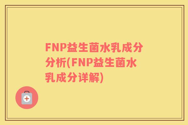 FNP益生菌水乳成分分析(FNP益生菌水乳成分详解)
