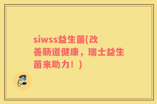 siwss益生菌(改善肠道健康，瑞士益生菌来助力！)