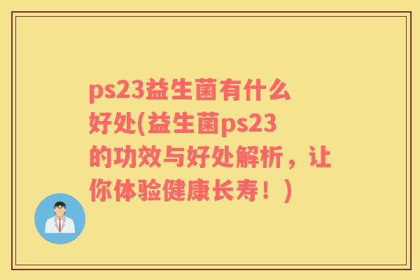ps23益生菌有什么好处(益生菌ps23的功效与好处解析，让你体验健康长寿！)