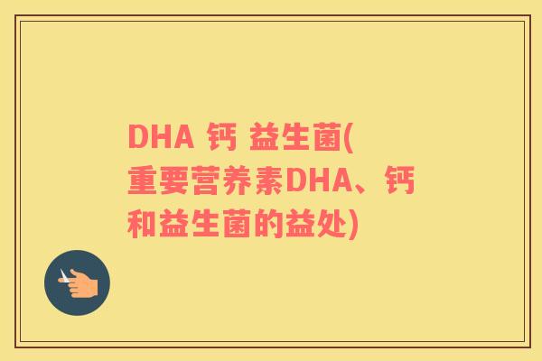 DHA 钙 益生菌(重要营养素DHA、钙和益生菌的益处)