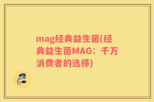 mag经典益生菌(经典益生菌MAG:千万消费者的选择) mag经典益生菌(经典益生菌MAG:千万消费者的选择)