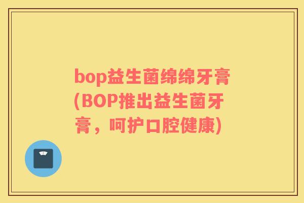 bop益生菌绵绵牙膏(BOP推出益生菌牙膏，呵护口腔健康)